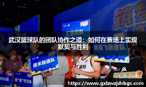 武汉篮球队的团队协作之道：如何在赛场上实现默契与胜利