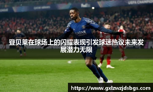 登贝莱在球场上的闪耀表现引发球迷热议未来发展潜力无限