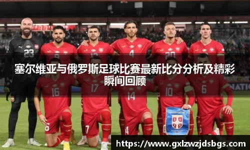 塞尔维亚与俄罗斯足球比赛最新比分分析及精彩瞬间回顾